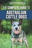 The Complete Guide to Australian Cattle Dogs: Finding, Training, Feeding, Exercising and Keeping...